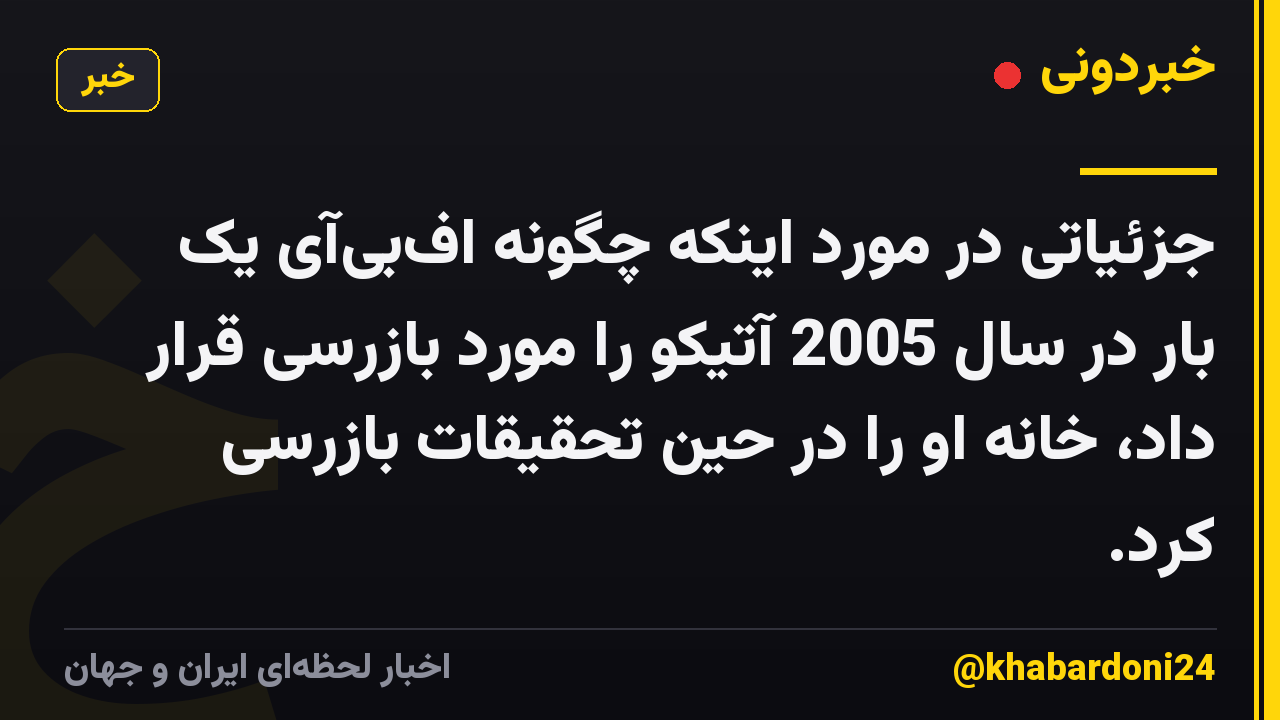 جزئیاتی در مورد اینکه چگونه افبیآی یک بار در سال 2005 آتیکو را مورد بازرسی قرار داد، خانه او را در حین تحقیقات بازرسی کرد.