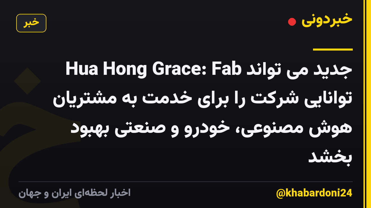 Hua Hong Grace: Fab جدید می تواند توانایی شرکت را برای خدمت به مشتریان هوش مصنوعی، خودرو و صنعتی بهبود بخشد