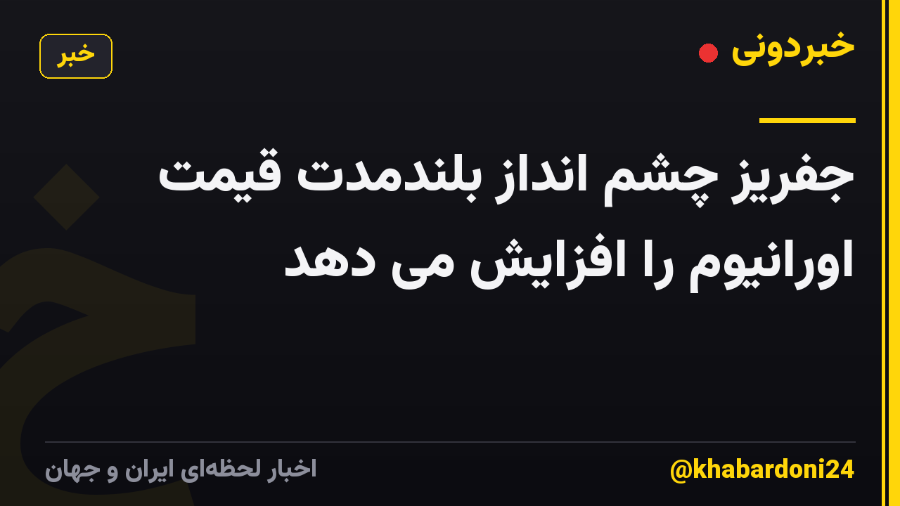 جفریز چشم انداز بلندمدت قیمت اورانیوم را افزایش می دهد