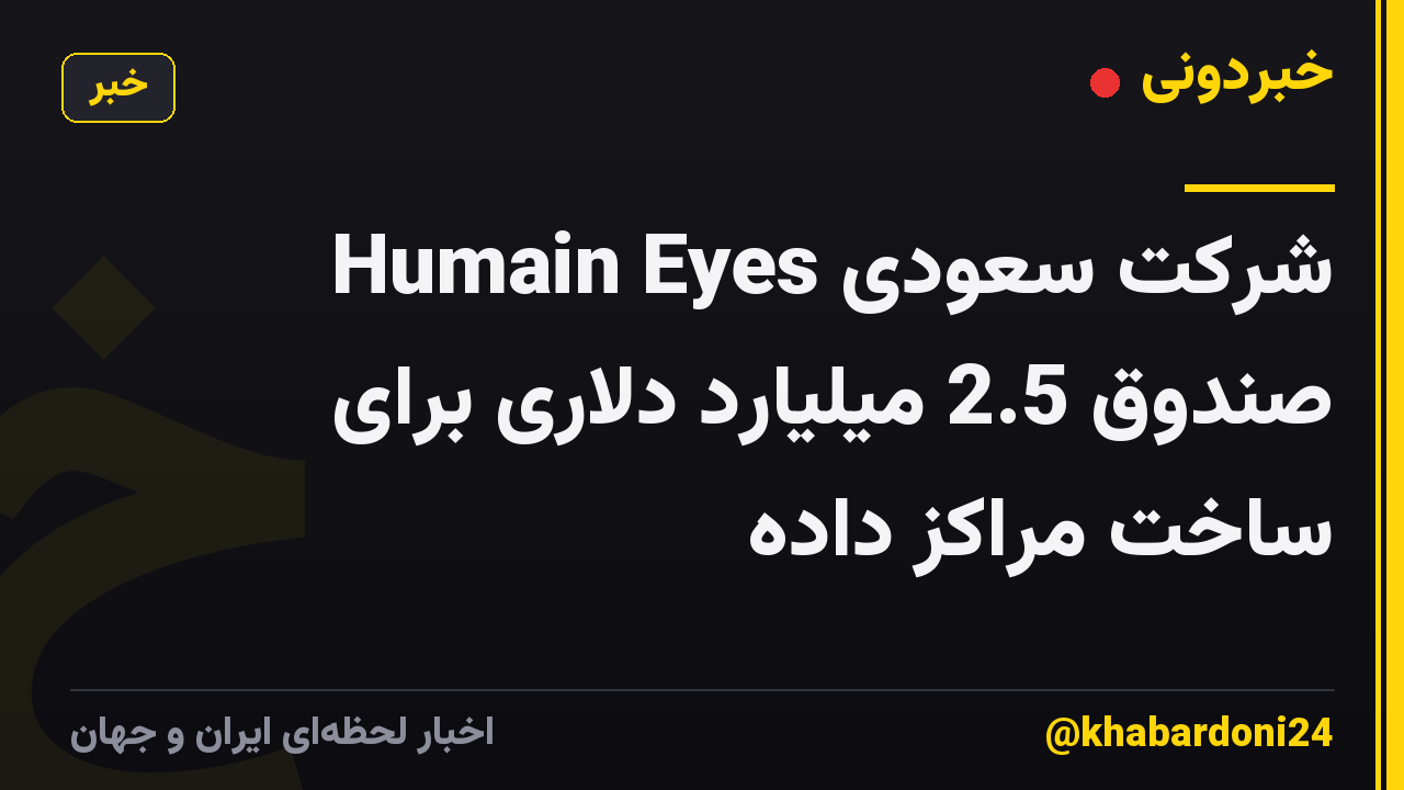 شرکت سعودی Humain Eyes صندوق 2.5 میلیارد دلاری برای ساخت مراکز داده
