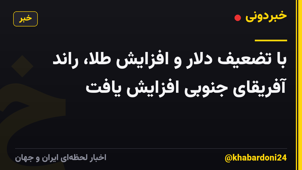 با تضعیف دلار و افزایش طلا، راند آفریقای جنوبی افزایش یافت