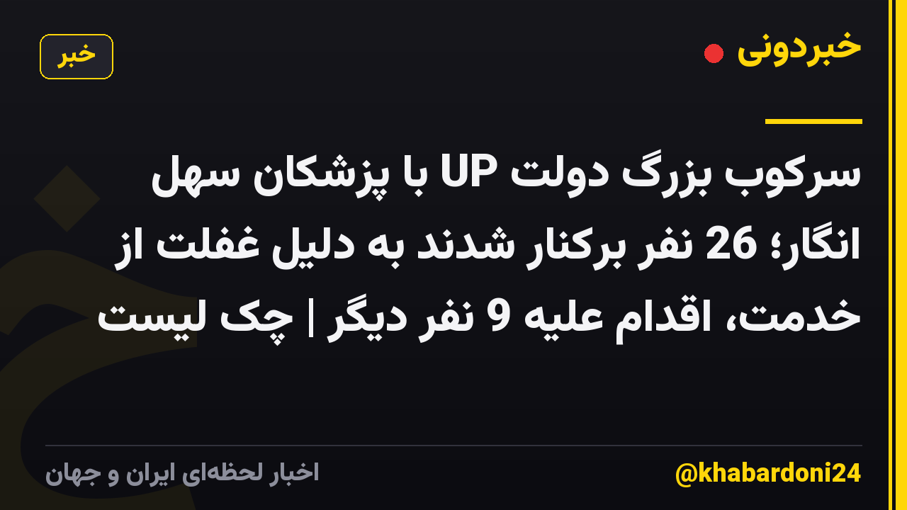 سرکوب بزرگ دولت UP با پزشکان سهل انگار؛ 26 نفر برکنار شدند به دلیل غفلت از خدمت، اقدام علیه 9 نفر دیگر | چک لیست