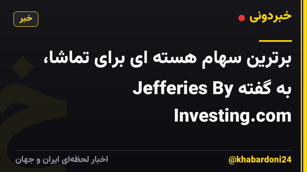 برترین سهام هسته ای برای تماشا، به گفته Jefferies By Investing.com