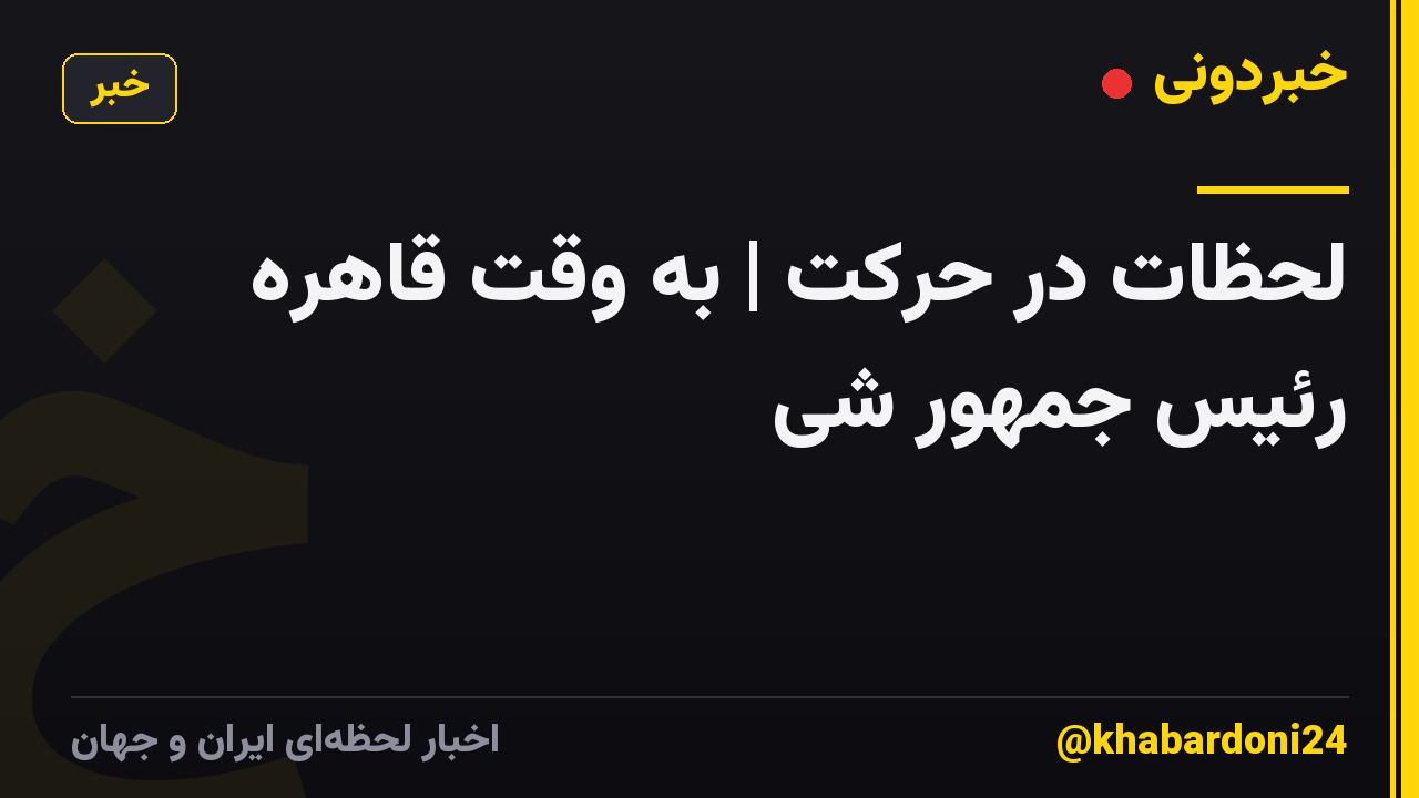 لحظات در حرکت | به وقت قاهره رئیس جمهور شی