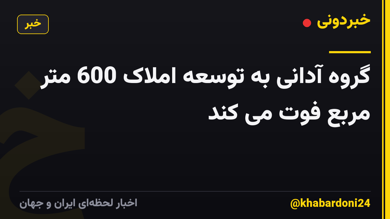 گروه آدانی به توسعه املاک 600 متر مربع فوت می کند