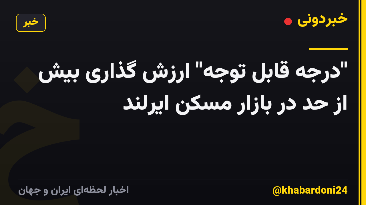 "درجه قابل توجه" ارزش گذاری بیش از حد در بازار مسکن ایرلند