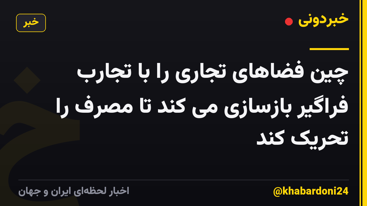 چین فضاهای تجاری را با تجارب فراگیر بازسازی می کند تا مصرف را تحریک کند