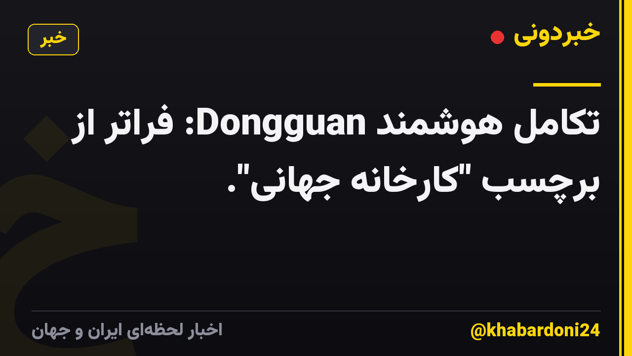 تکامل هوشمند Dongguan: فراتر از برچسب "کارخانه جهانی".