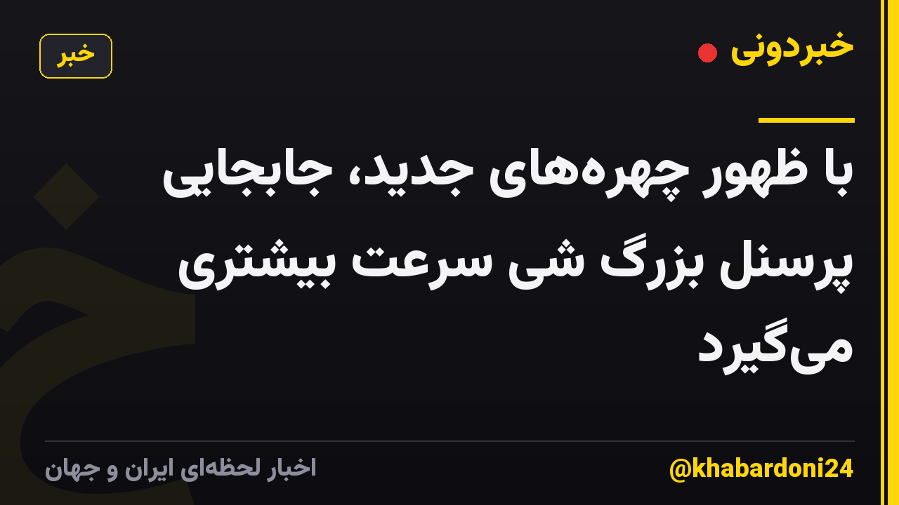 با ظهور چهرههای جدید، جابجایی پرسنل بزرگ شی سرعت بیشتری میگیرد