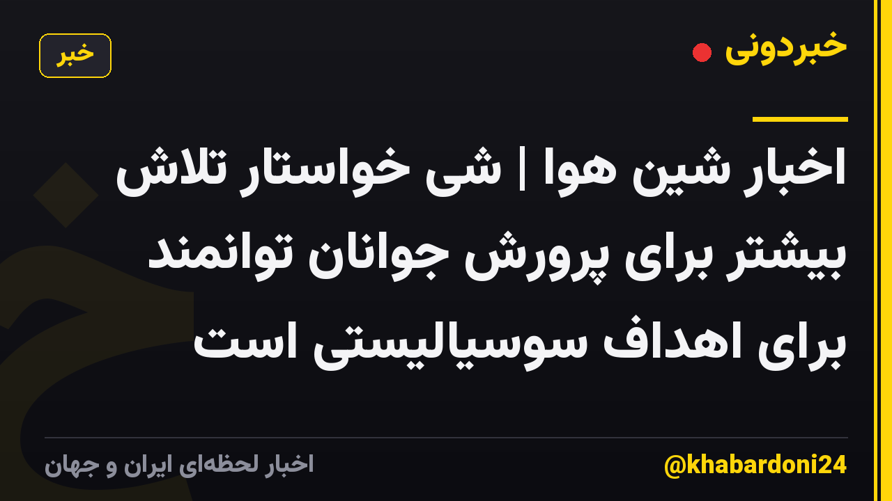 اخبار شین هوا | شی خواستار تلاش بیشتر برای پرورش جوانان توانمند برای اهداف سوسیالیستی است
