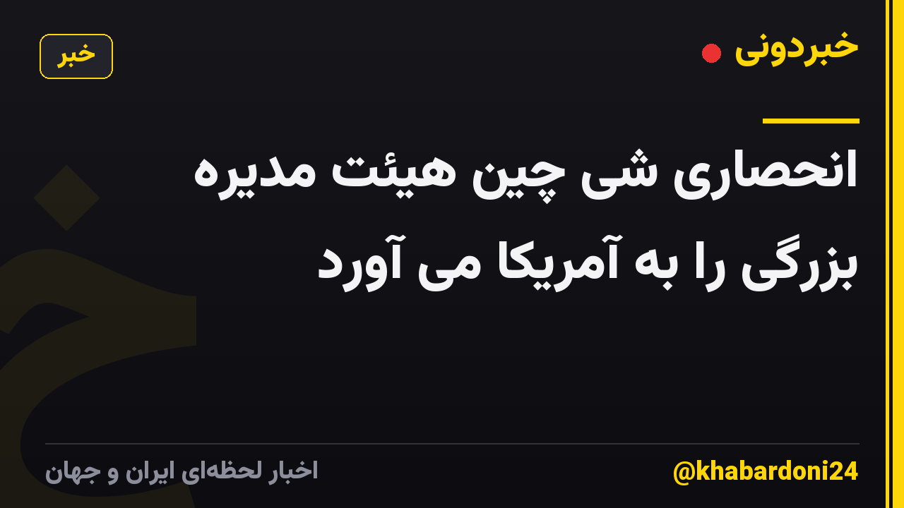 انحصاری شی چین هیئت مدیره بزرگی را به آمریکا می آورد