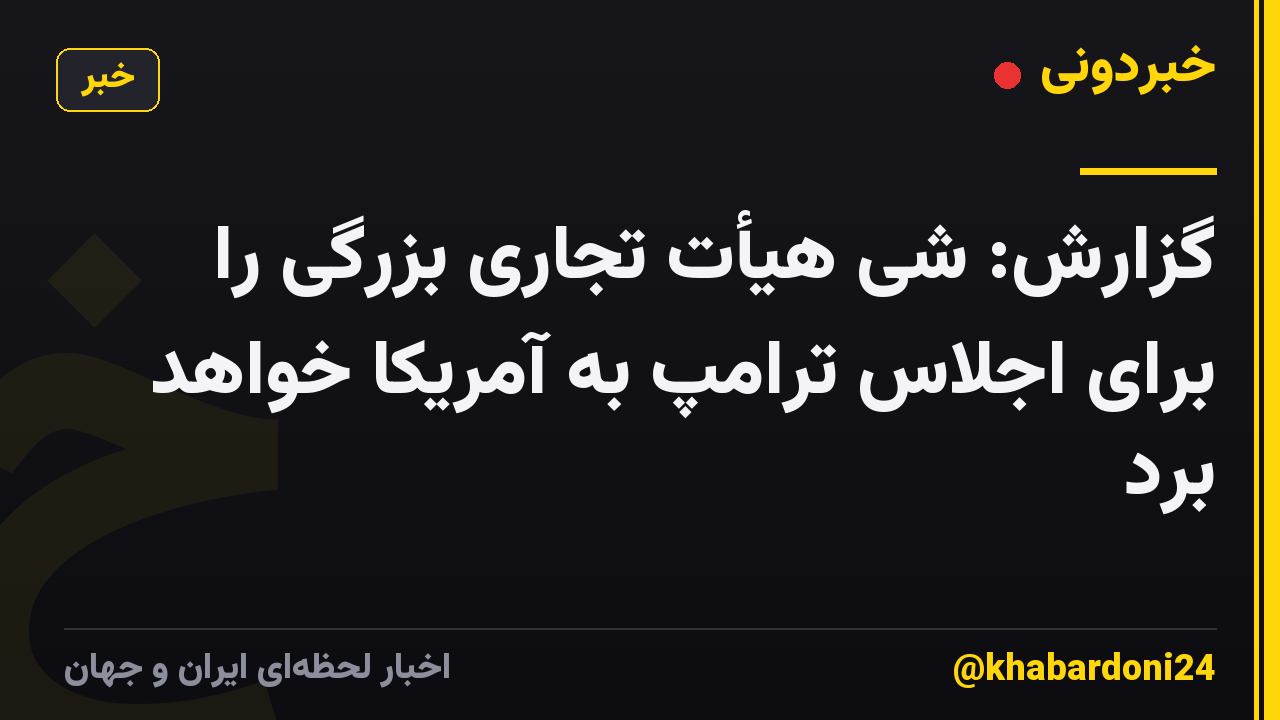 گزارش: شی هیأت تجاری بزرگی را برای اجلاس ترامپ به آمریکا خواهد برد