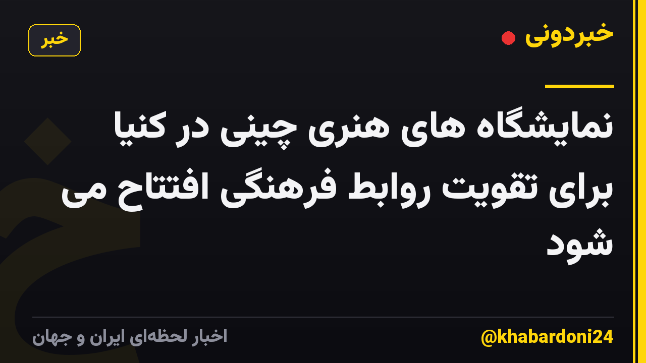 نمایشگاه های هنری چینی در کنیا برای تقویت روابط فرهنگی افتتاح می شود