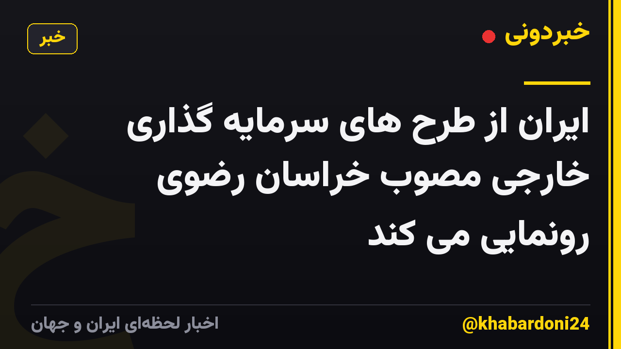 ایران از طرح های سرمایه گذاری خارجی مصوب خراسان رضوی رونمایی می کند