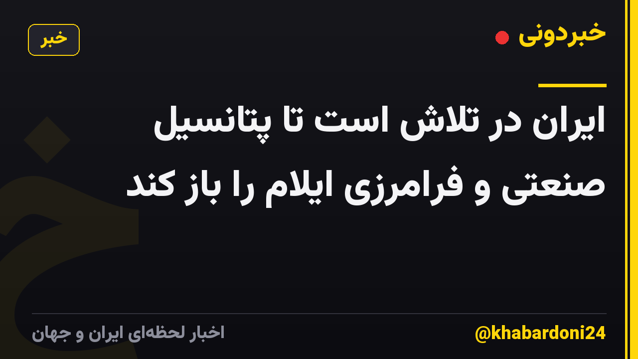 ایران در تلاش است تا پتانسیل صنعتی و فرامرزی ایلام را باز کند