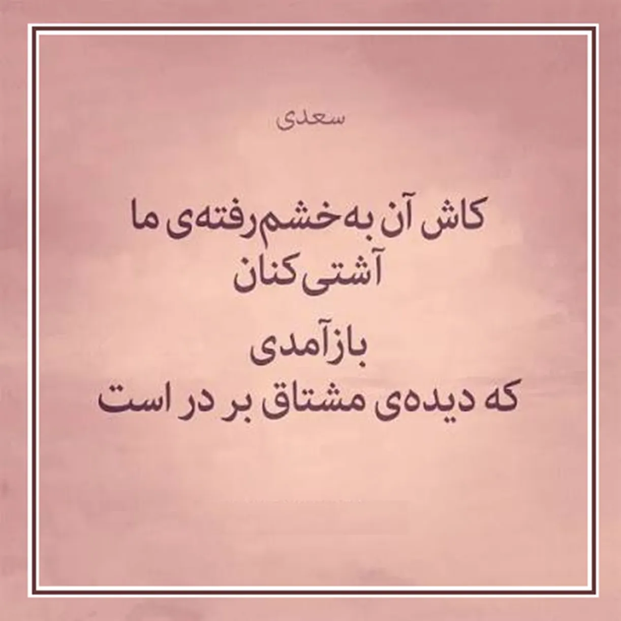 امروز با سعدی: کاش آن بهخشمرفتهٔ ما آشتیکنان بازآمدی