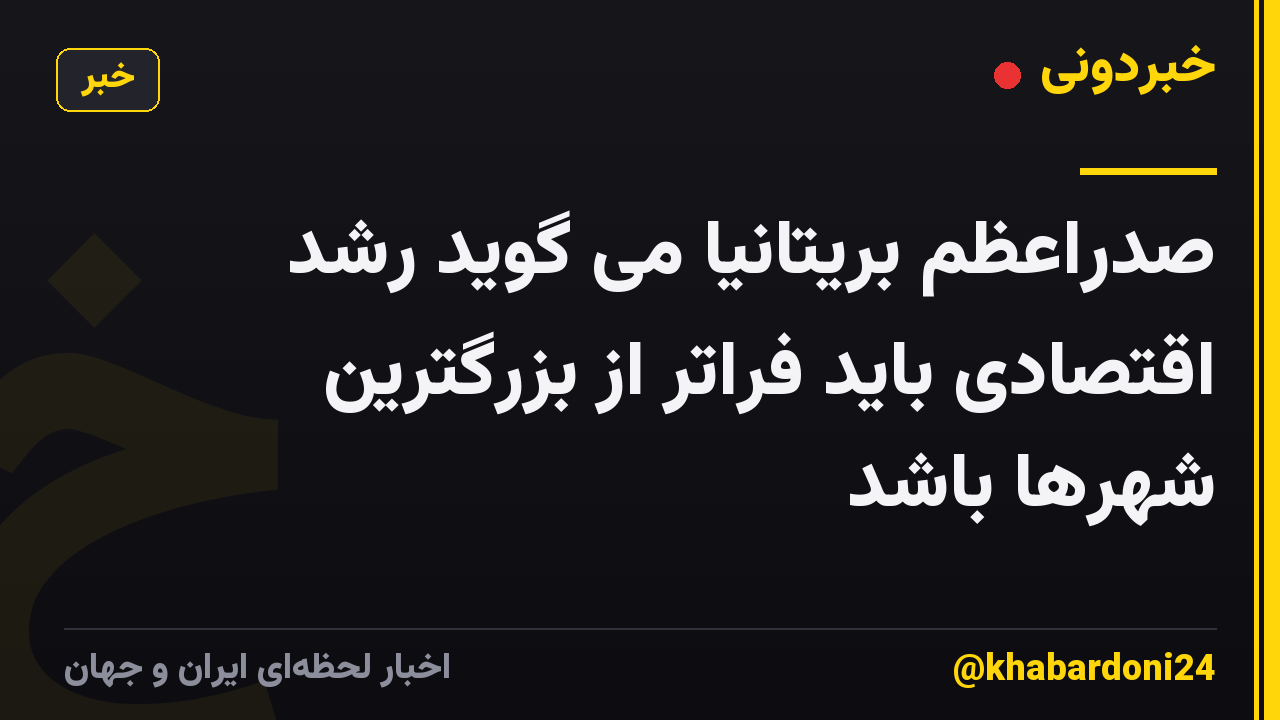 صدراعظم بریتانیا می گوید رشد اقتصادی باید فراتر از بزرگترین شهرها باشد