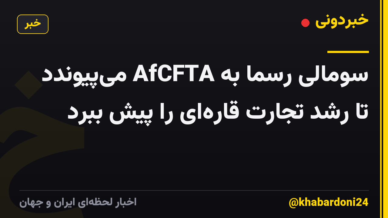 سومالی رسماً به AfCFTA می‌پیوندد تا رشد تجارت قاره‌ای را پیش ببرد