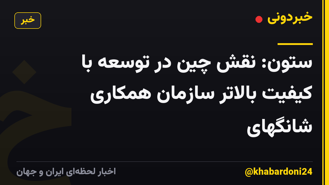 ستون: نقش چین در توسعه با کیفیت بالاتر سازمان همکاری شانگهای