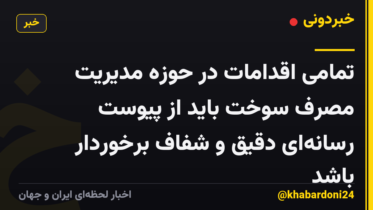 تمامی اقدامات در حوزه مدیریت مصرف سوخت باید از پیوست رسانهای دقیق و شفاف برخوردار باشد