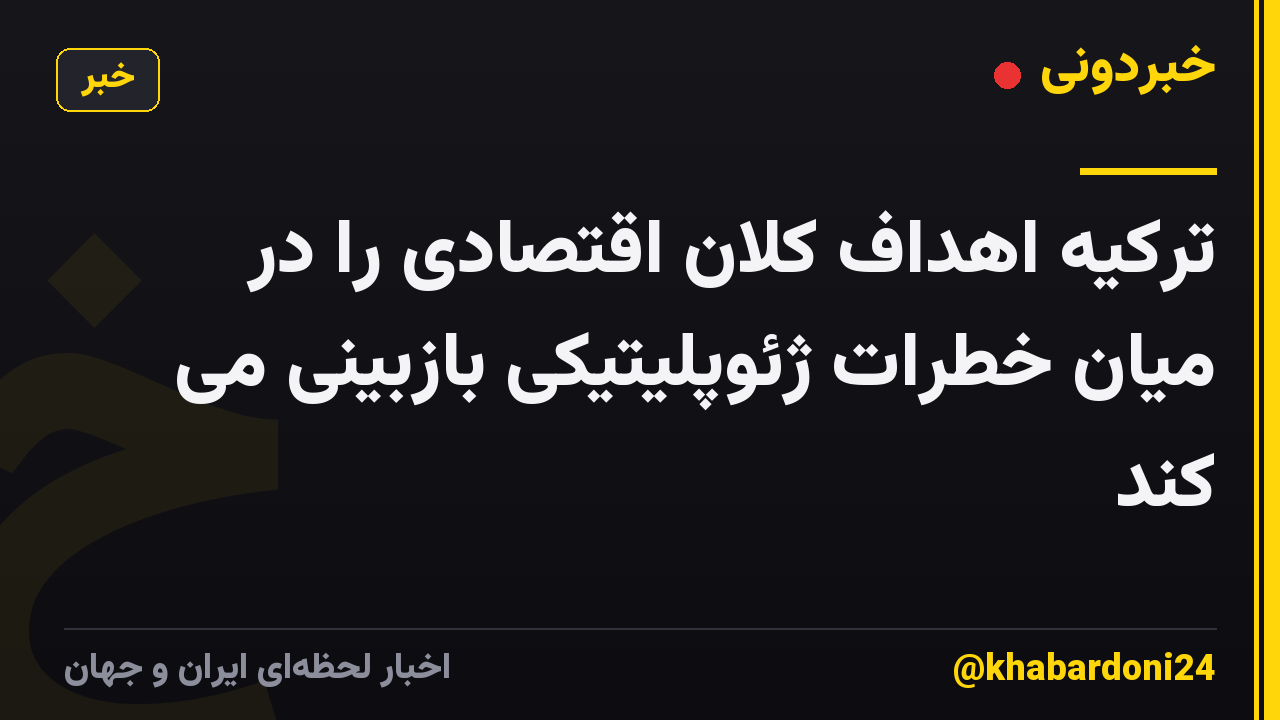 ترکیه اهداف کلان اقتصادی را در میان خطرات ژئوپلیتیکی بازبینی می کند