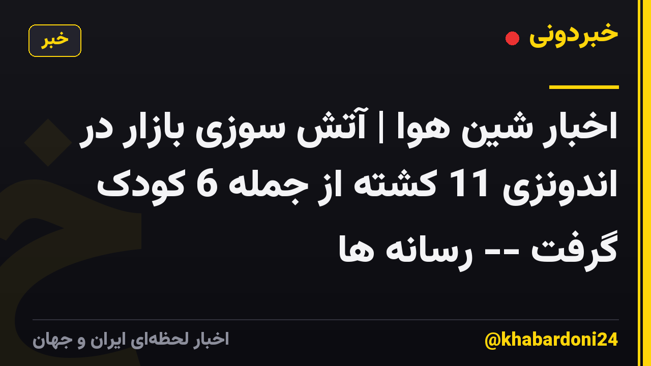 اخبار شین هوا | آتش سوزی بازار در اندونزی 11 کشته از جمله 6 کودک گرفت -- رسانه ها