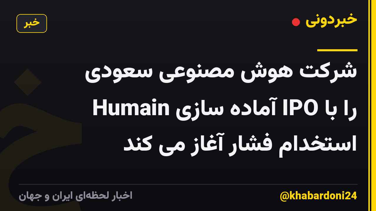 شرکت هوش مصنوعی سعودی Humain آماده سازی IPO را با استخدام فشار آغاز می کند