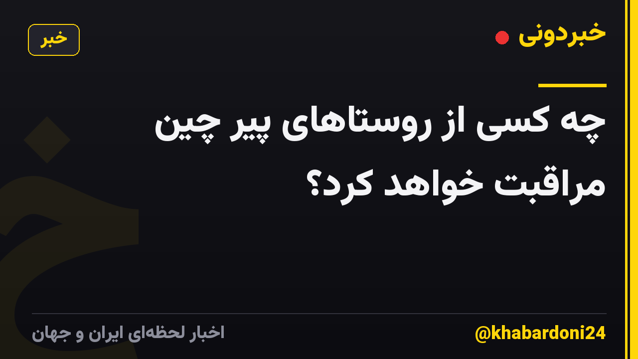 چه کسی از روستاهای پیر چین مراقبت خواهد کرد؟