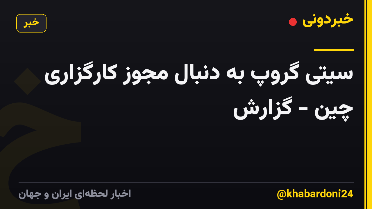 سیتی گروپ به دنبال مجوز کارگزاری چین - گزارش