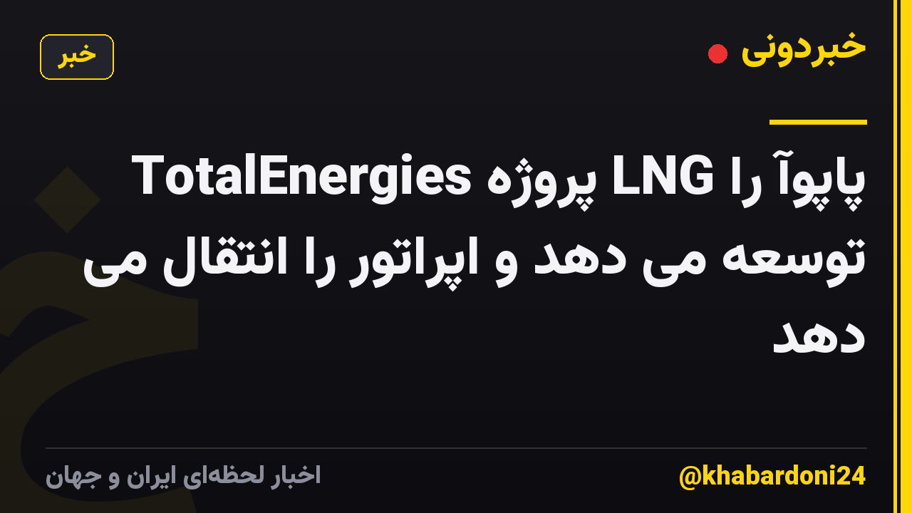 TotalEnergies پروژه LNG پاپوآ را توسعه می دهد و اپراتور را انتقال می دهد