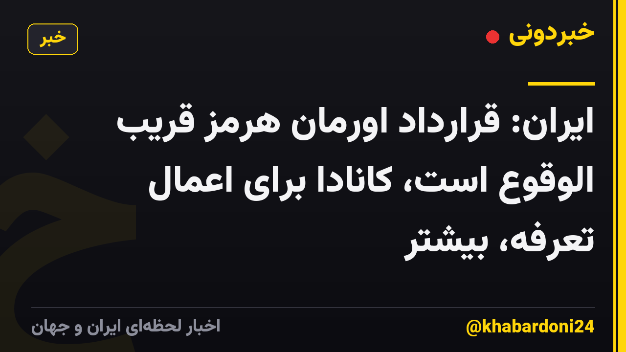 ایران: قرارداد اورمان هرمز قریب الوقوع است، کانادا برای اعمال تعرفه، بیشتر