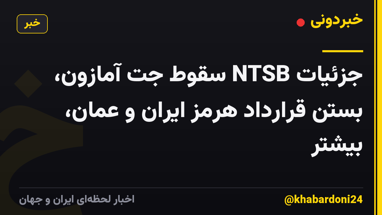 جزئیات NTSB سقوط جت آمازون، بستن قرارداد هرمز ایران و عمان، بیشتر