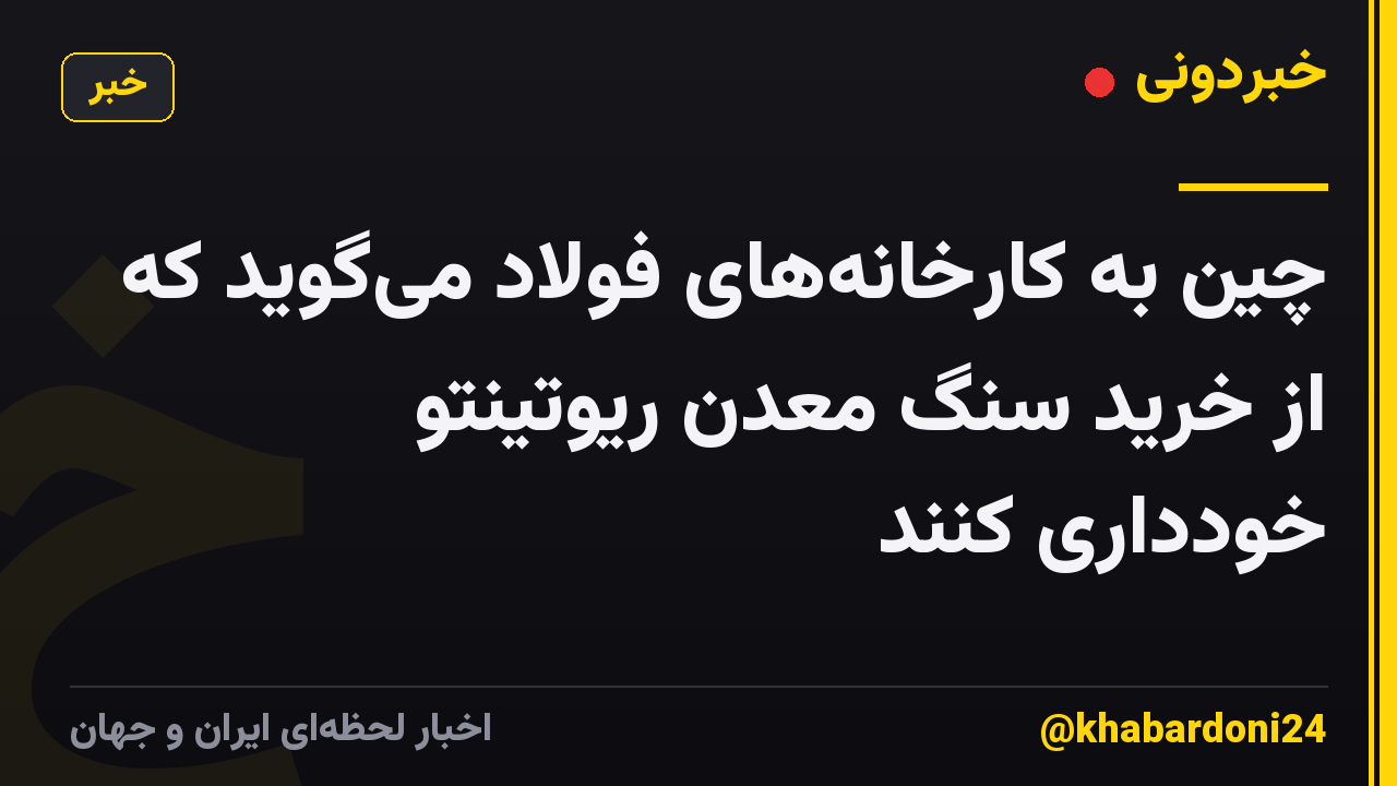 چین به کارخانههای فولاد میگوید که از خرید سنگ معدن ریوتینتو خودداری کنند