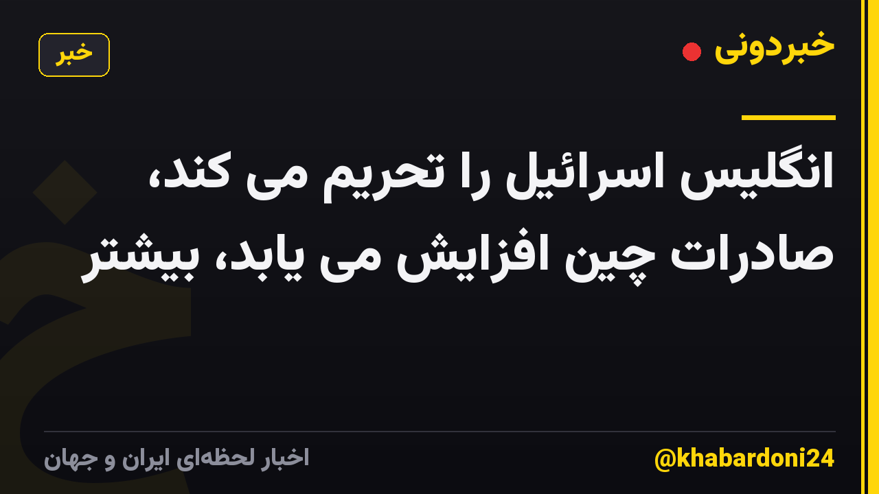 انگلیس اسرائیل را تحریم می کند، صادرات چین افزایش می یابد، بیشتر