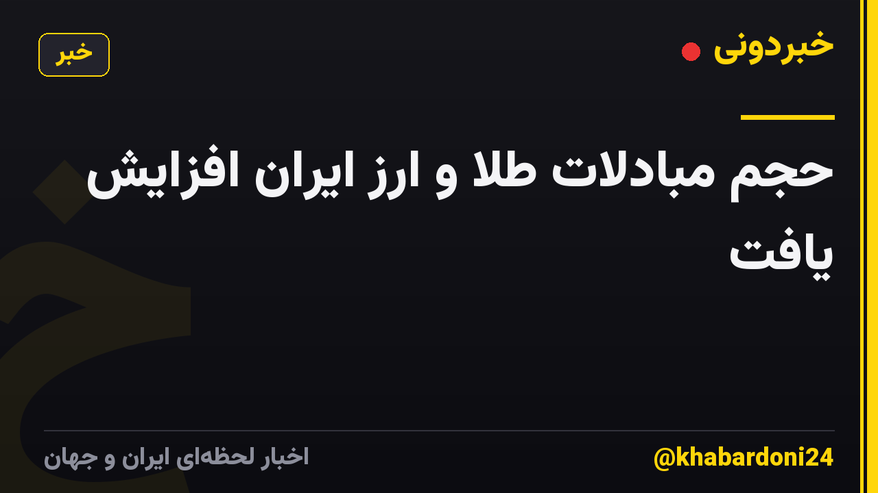 حجم مبادلات طلا و ارز ایران افزایش یافت