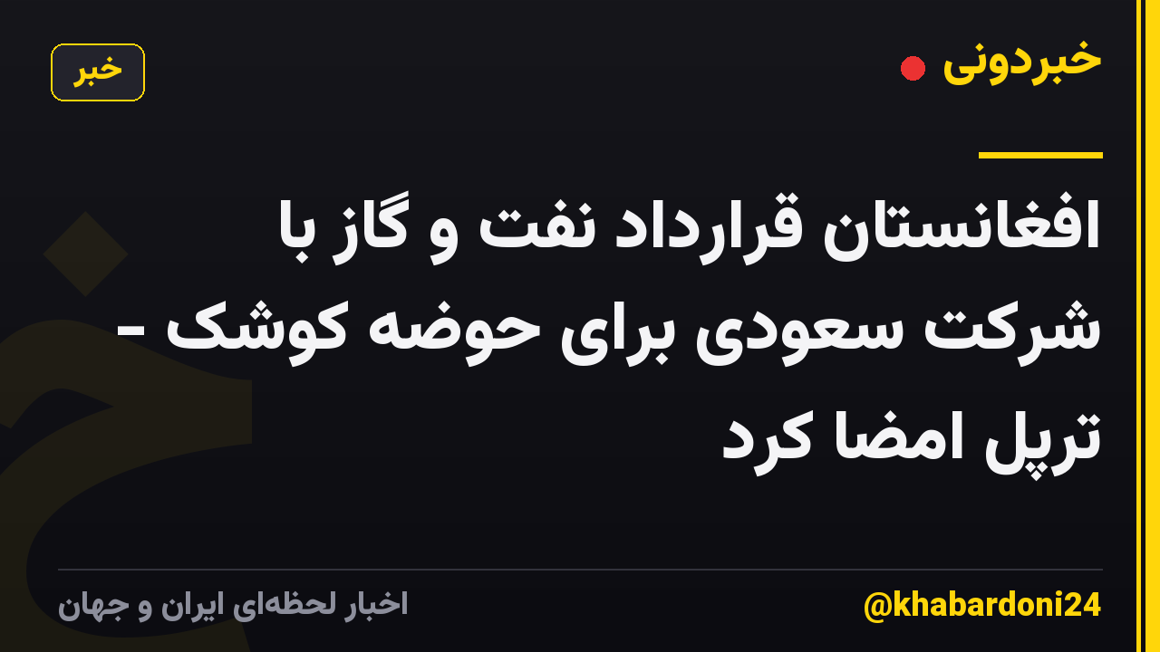 افغانستان قرارداد نفت و گاز با شرکت سعودی برای حوضه کوشک - ترپل امضا کرد
