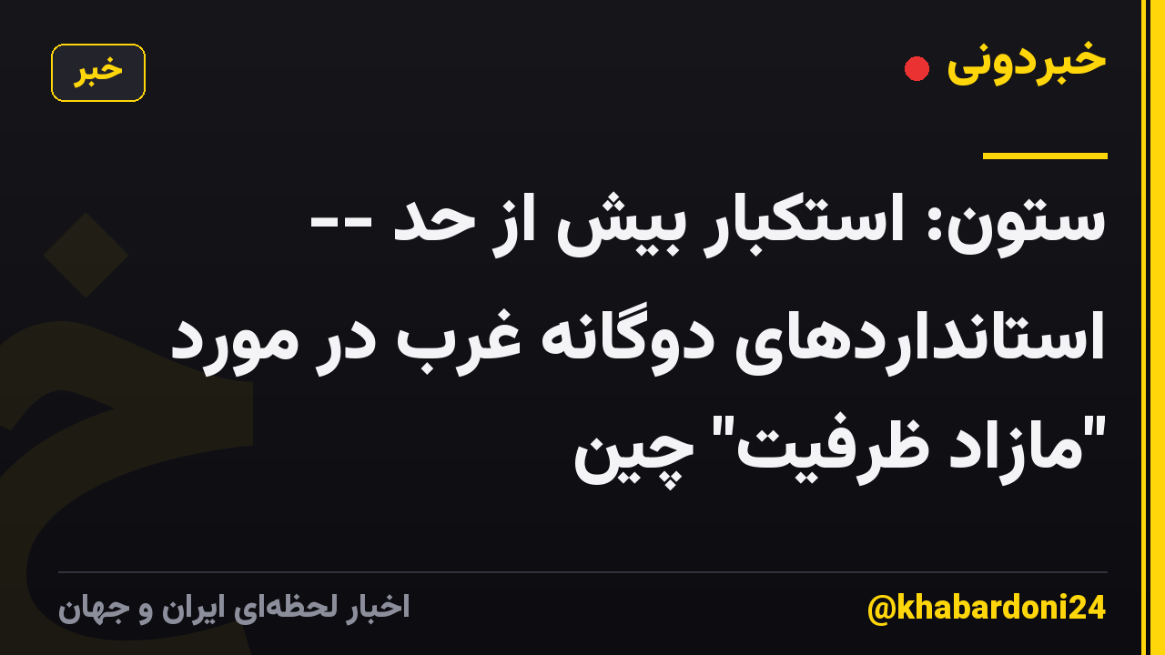 ستون: استکبار بیش از حد -- استانداردهای دوگانه غرب در مورد "مازاد ظرفیت" چین