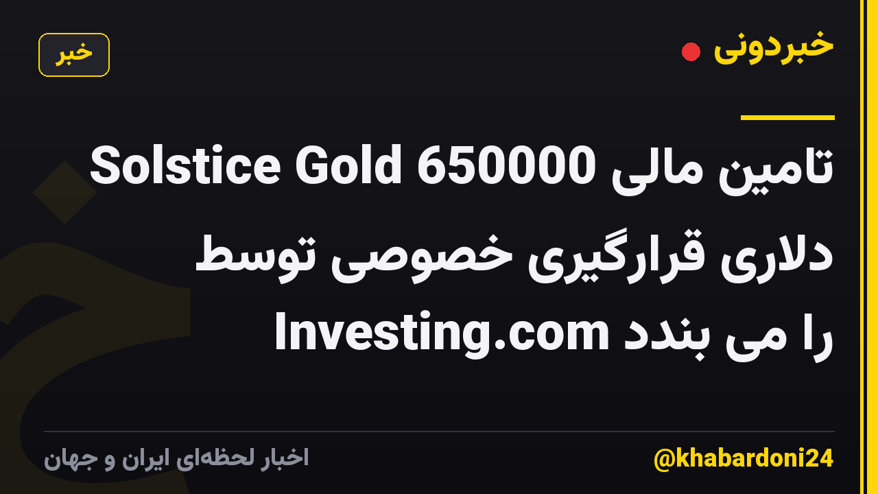 Solstice Gold تامین مالی 650000 دلاری قرارگیری خصوصی توسط Investing.com را می بندد