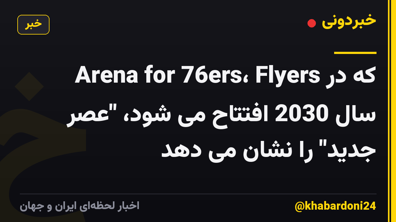 Arena for 76ers، Flyers که در سال 2030 افتتاح می شود، "عصر جدید" را نشان می دهد