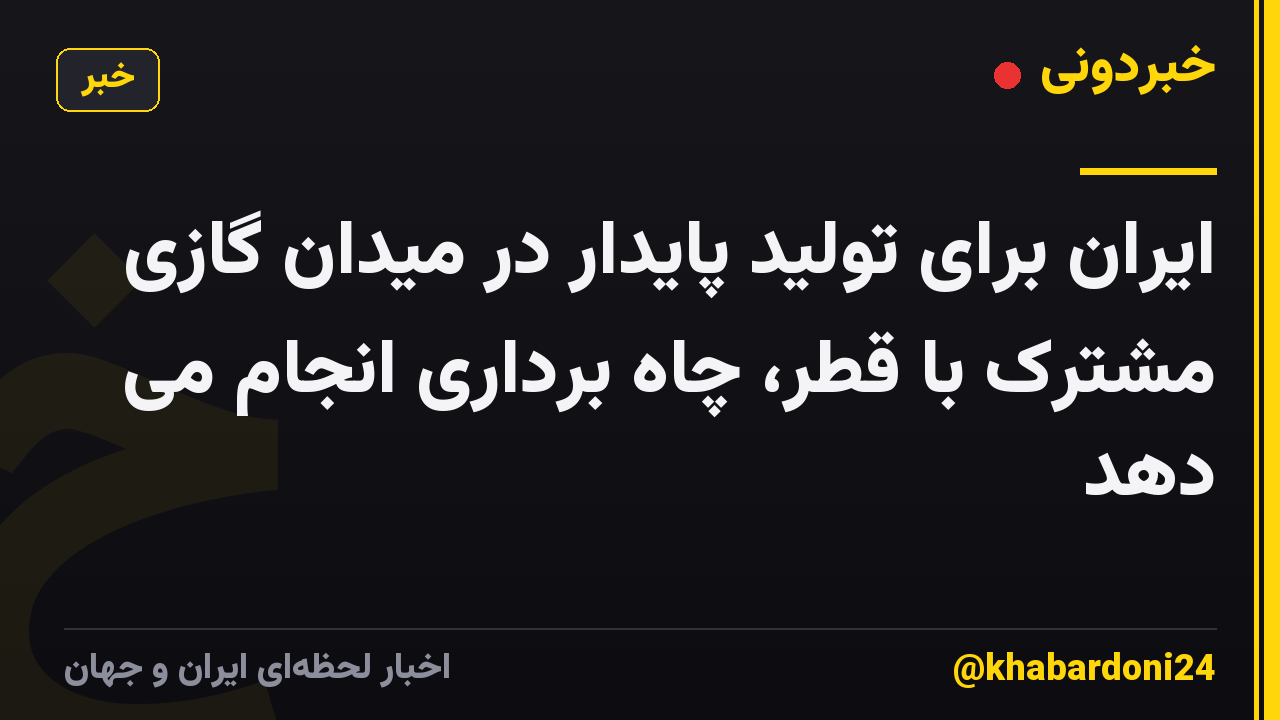 ایران برای تولید پایدار در میدان گازی مشترک با قطر، چاه برداری انجام می دهد