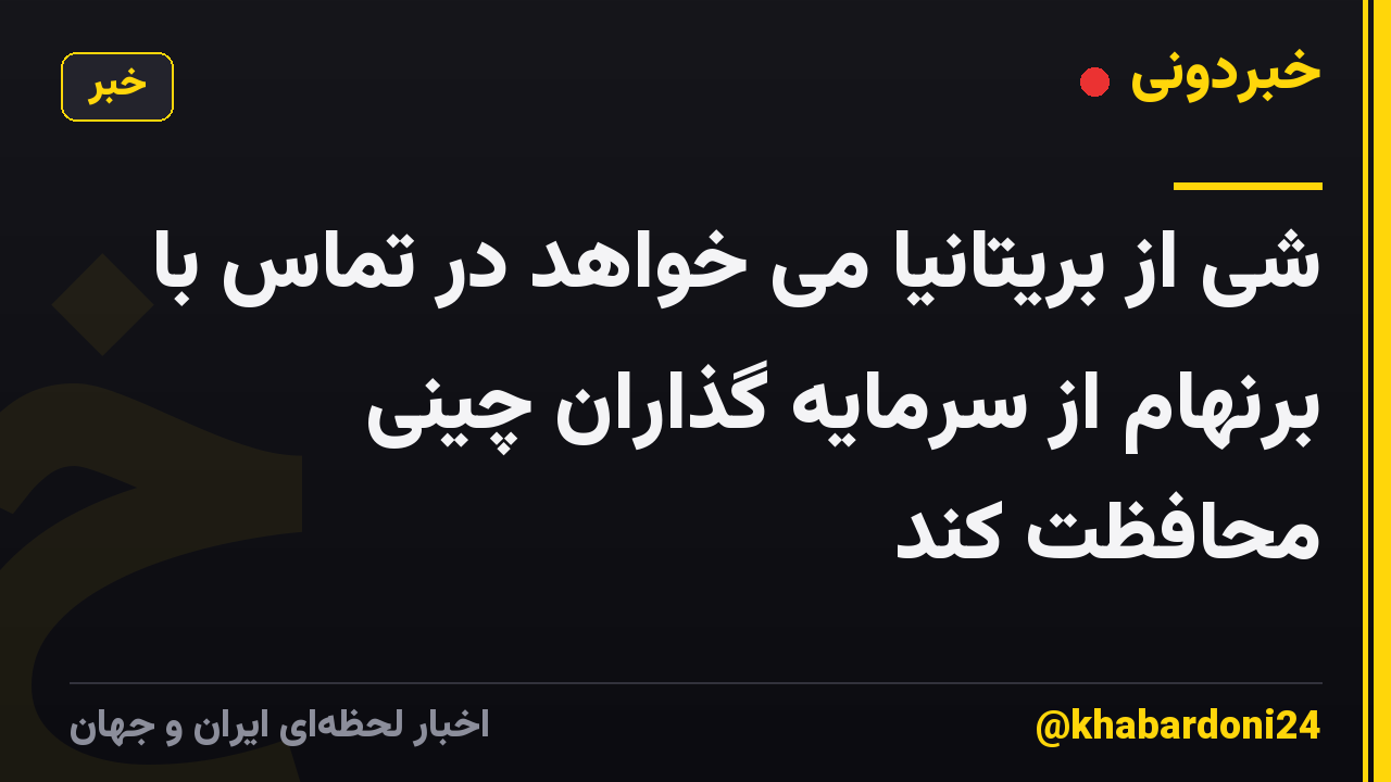 شی از بریتانیا می خواهد در تماس با برنهام از سرمایه گذاران چینی محافظت کند