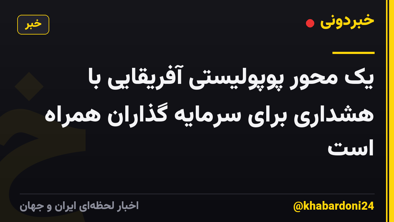 یک محور پوپولیستی آفریقایی با هشداری برای سرمایه گذاران همراه است
