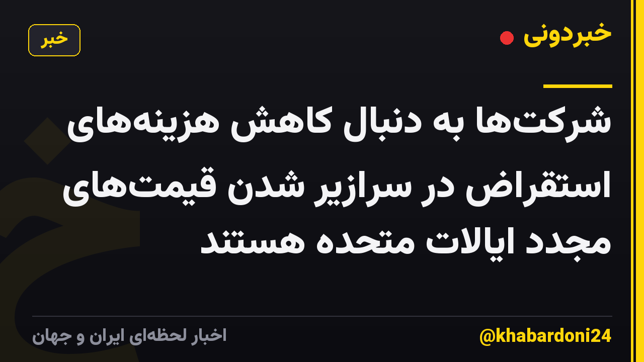 شرکت‌ها به دنبال کاهش هزینه‌های استقراض در سرازیر شدن قیمت‌های مجدد ایالات متحده هستند