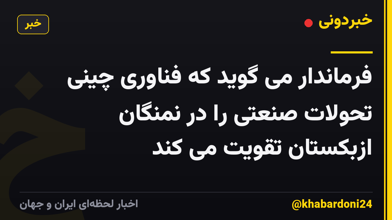 فرماندار می گوید که فناوری چینی تحولات صنعتی را در نمنگان ازبکستان تقویت می کند