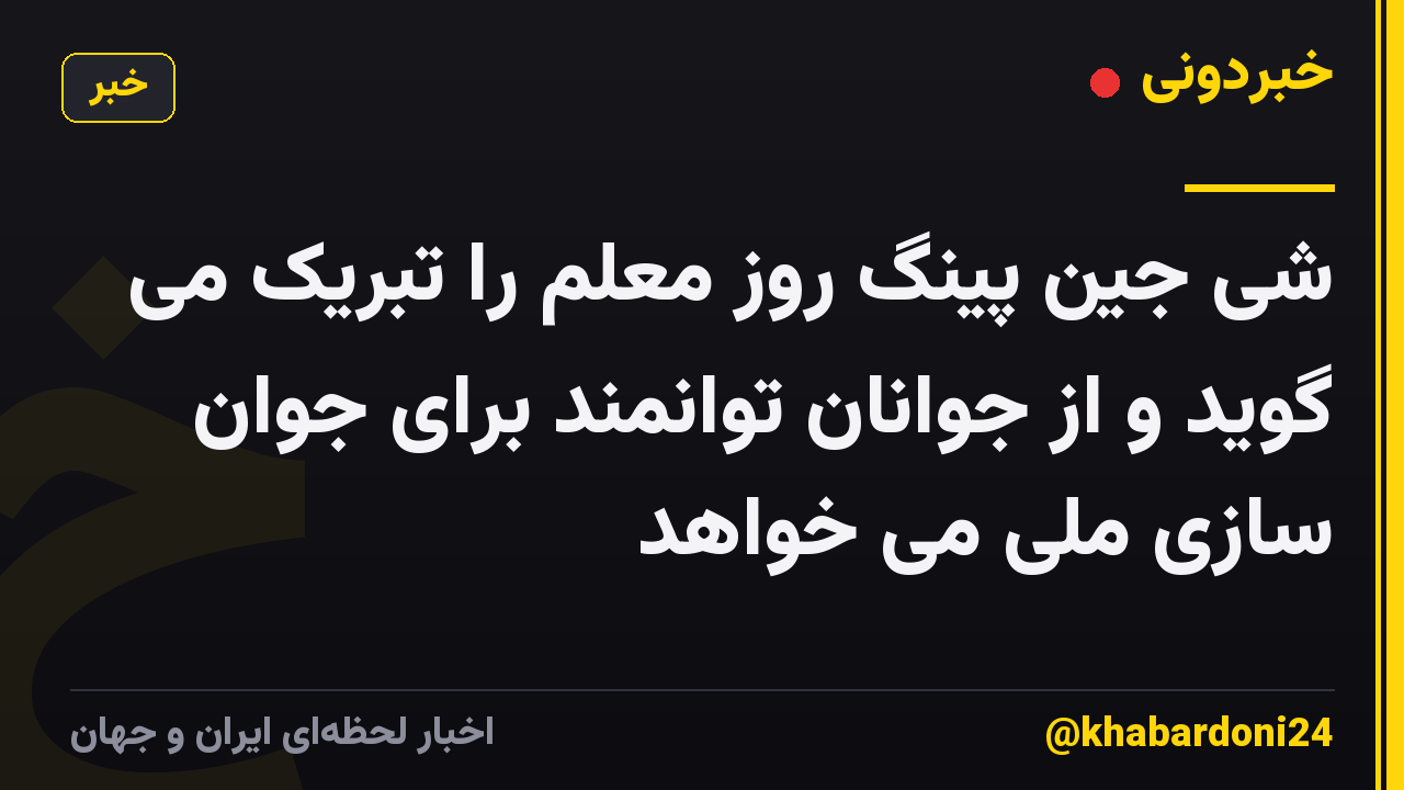 شی جین پینگ روز معلم را تبریک می گوید و از جوانان توانمند برای جوان سازی ملی می خواهد
