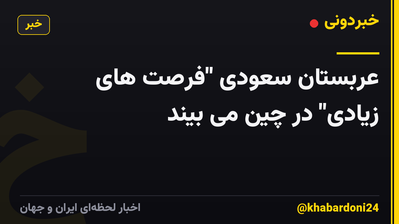 عربستان سعودی "فرصت های زیادی" در چین می بیند