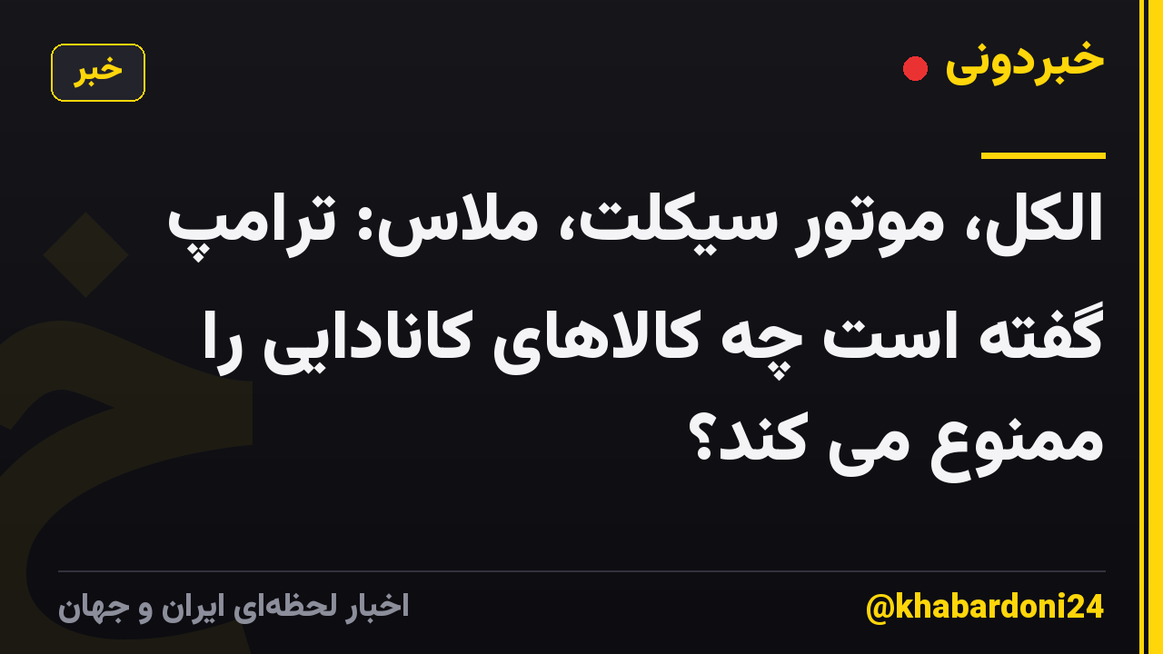 الکل، موتور سیکلت، ملاس: ترامپ گفته است چه کالاهای کانادایی را ممنوع می کند؟