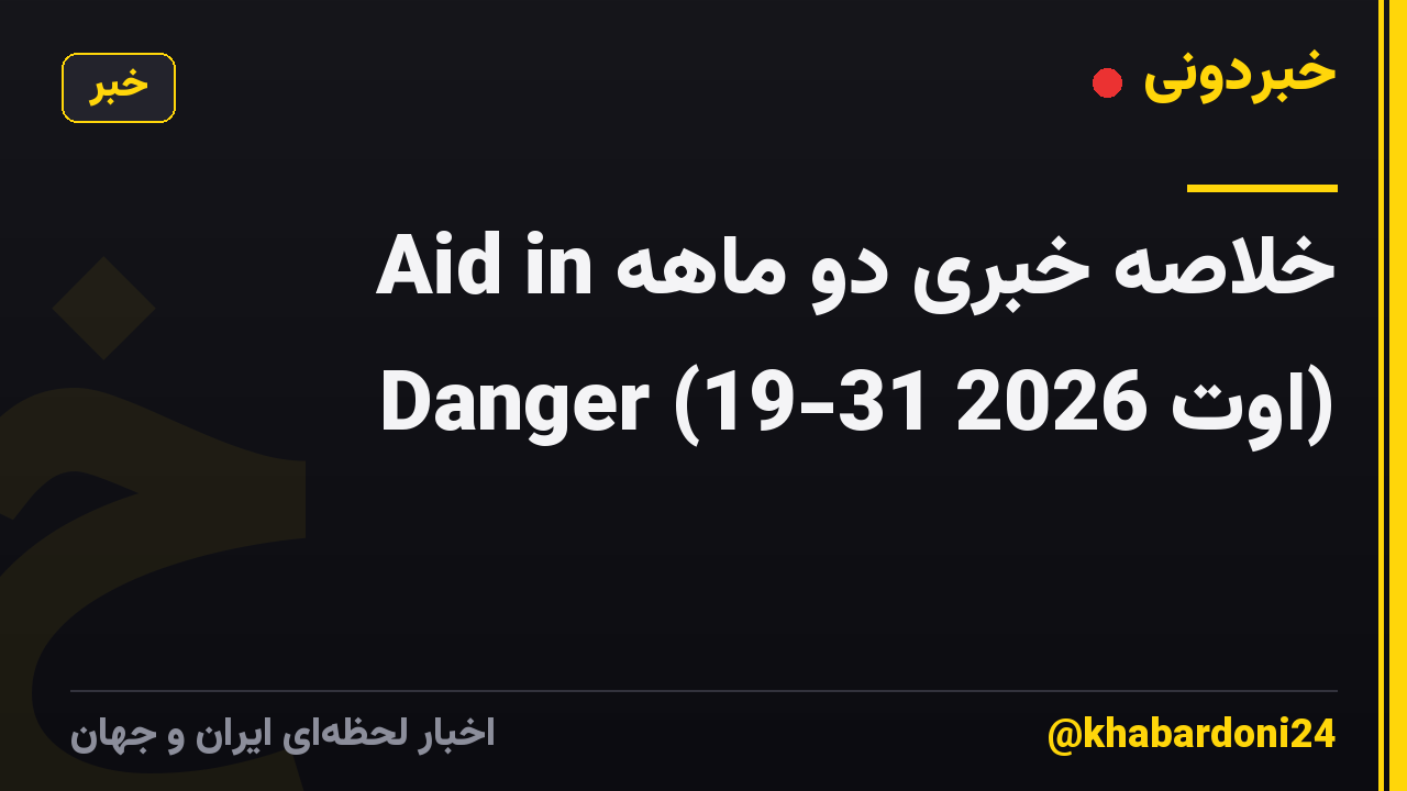 خلاصه خبری دو ماهه Aid in Danger (19-31 اوت 2026)