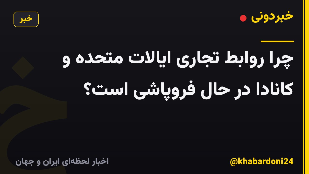 چرا روابط تجاری ایالات متحده و کانادا در حال فروپاشی است؟