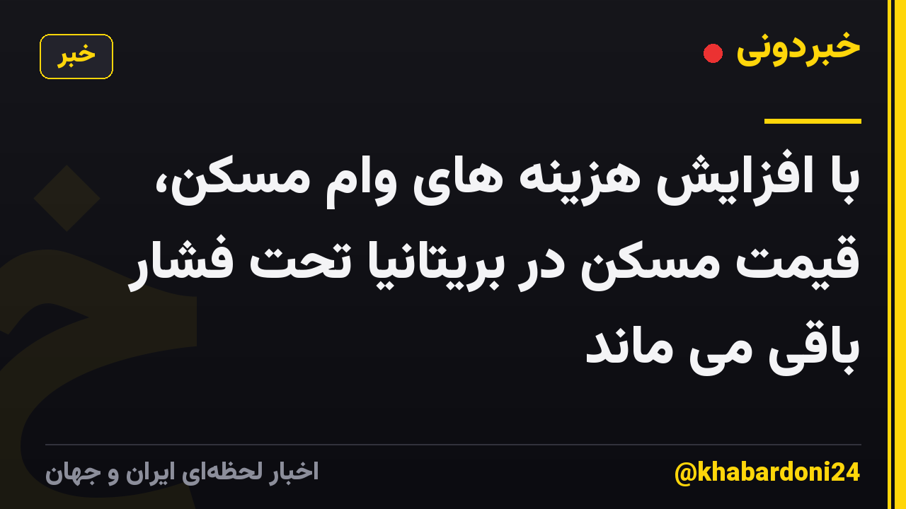 با افزایش هزینه های وام مسکن، قیمت مسکن در بریتانیا تحت فشار باقی می ماند